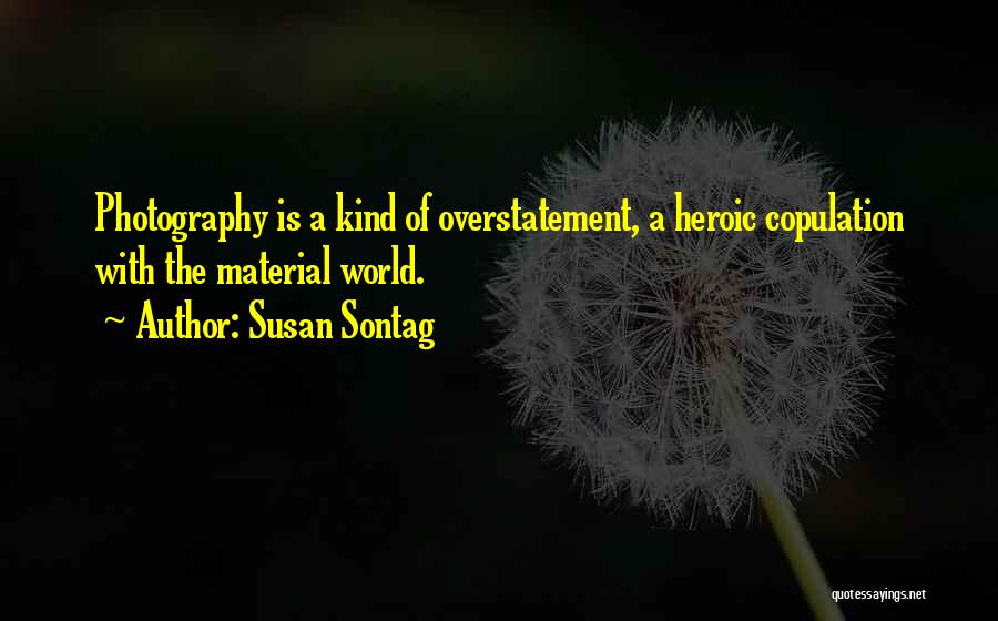 Susan Sontag Quotes: Photography Is A Kind Of Overstatement, A Heroic Copulation With The Material World.