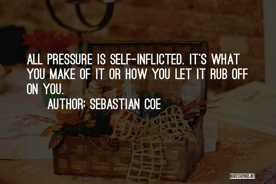 Sebastian Coe Quotes: All Pressure Is Self-inflicted. It's What You Make Of It Or How You Let It Rub Off On You.