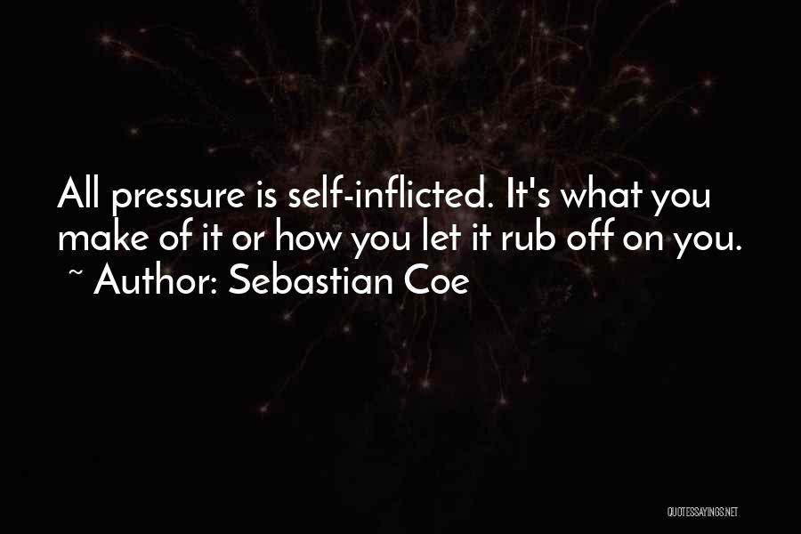 Sebastian Coe Quotes: All Pressure Is Self-inflicted. It's What You Make Of It Or How You Let It Rub Off On You.