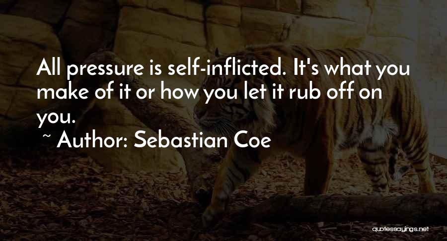 Sebastian Coe Quotes: All Pressure Is Self-inflicted. It's What You Make Of It Or How You Let It Rub Off On You.