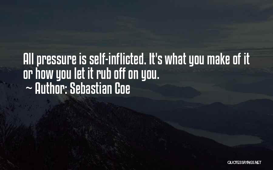 Sebastian Coe Quotes: All Pressure Is Self-inflicted. It's What You Make Of It Or How You Let It Rub Off On You.