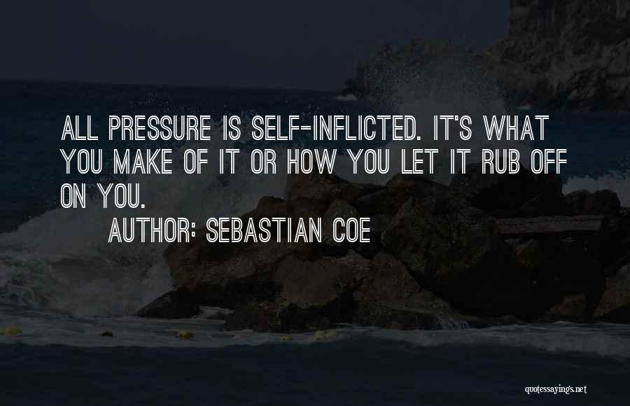 Sebastian Coe Quotes: All Pressure Is Self-inflicted. It's What You Make Of It Or How You Let It Rub Off On You.