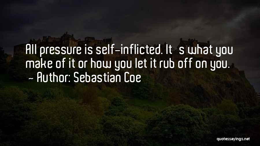 Sebastian Coe Quotes: All Pressure Is Self-inflicted. It's What You Make Of It Or How You Let It Rub Off On You.