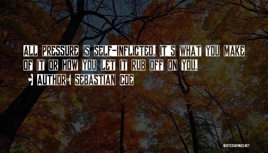 Sebastian Coe Quotes: All Pressure Is Self-inflicted. It's What You Make Of It Or How You Let It Rub Off On You.