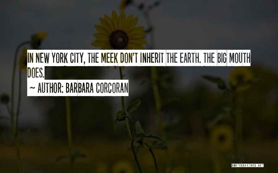 Barbara Corcoran Quotes: In New York City, The Meek Don't Inherit The Earth. The Big Mouth Does.