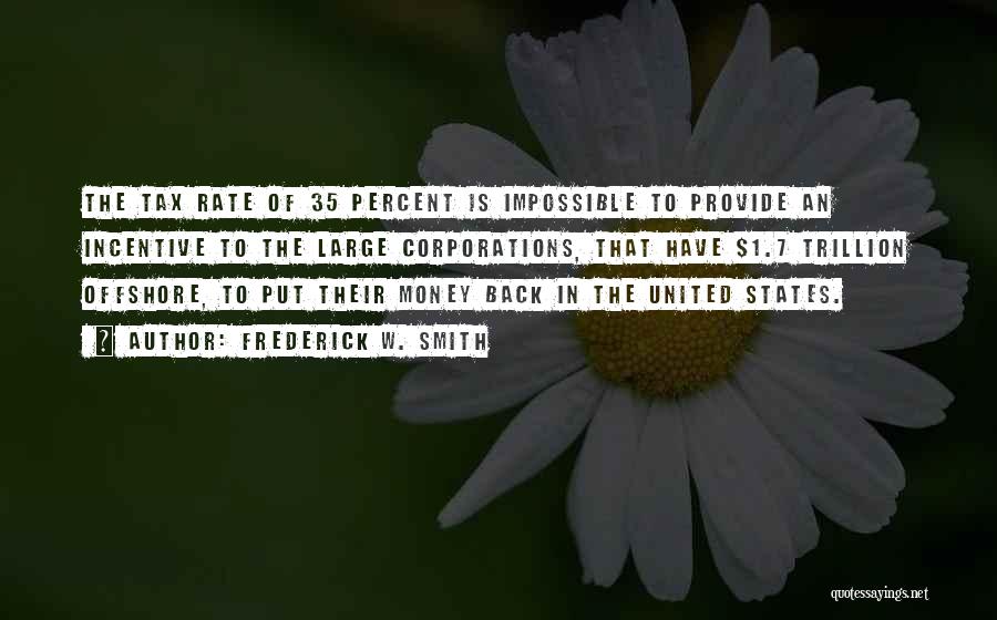 Frederick W. Smith Quotes: The Tax Rate Of 35 Percent Is Impossible To Provide An Incentive To The Large Corporations, That Have $1.7 Trillion