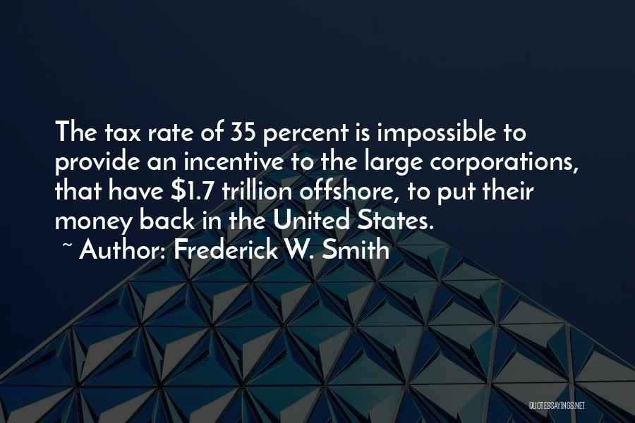 Frederick W. Smith Quotes: The Tax Rate Of 35 Percent Is Impossible To Provide An Incentive To The Large Corporations, That Have $1.7 Trillion