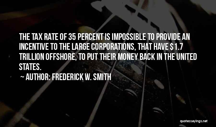 Frederick W. Smith Quotes: The Tax Rate Of 35 Percent Is Impossible To Provide An Incentive To The Large Corporations, That Have $1.7 Trillion