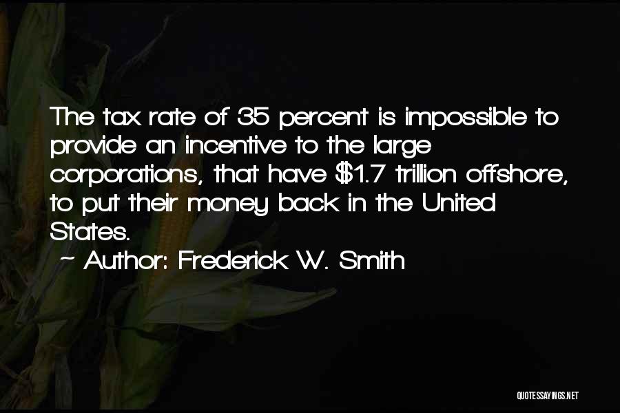 Frederick W. Smith Quotes: The Tax Rate Of 35 Percent Is Impossible To Provide An Incentive To The Large Corporations, That Have $1.7 Trillion