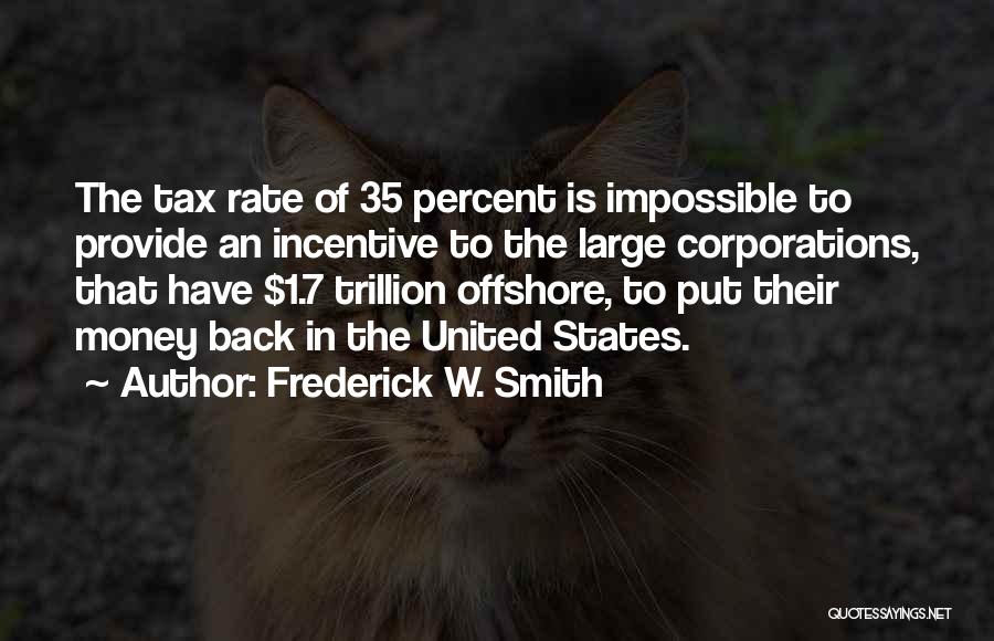 Frederick W. Smith Quotes: The Tax Rate Of 35 Percent Is Impossible To Provide An Incentive To The Large Corporations, That Have $1.7 Trillion