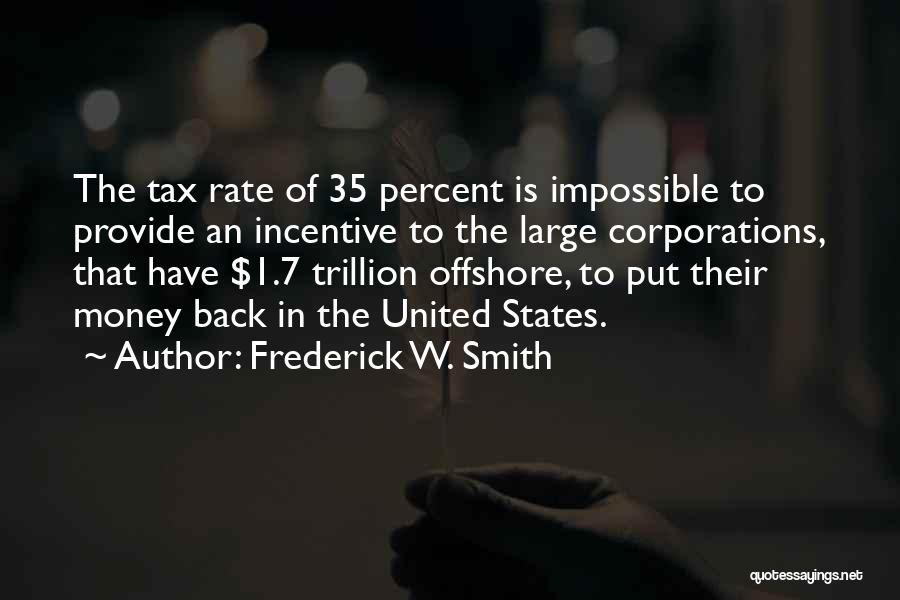 Frederick W. Smith Quotes: The Tax Rate Of 35 Percent Is Impossible To Provide An Incentive To The Large Corporations, That Have $1.7 Trillion