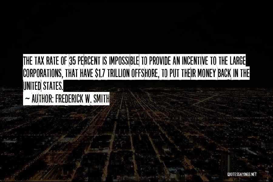 Frederick W. Smith Quotes: The Tax Rate Of 35 Percent Is Impossible To Provide An Incentive To The Large Corporations, That Have $1.7 Trillion