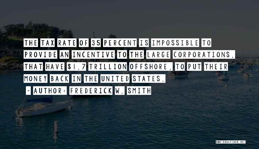 Frederick W. Smith Quotes: The Tax Rate Of 35 Percent Is Impossible To Provide An Incentive To The Large Corporations, That Have $1.7 Trillion