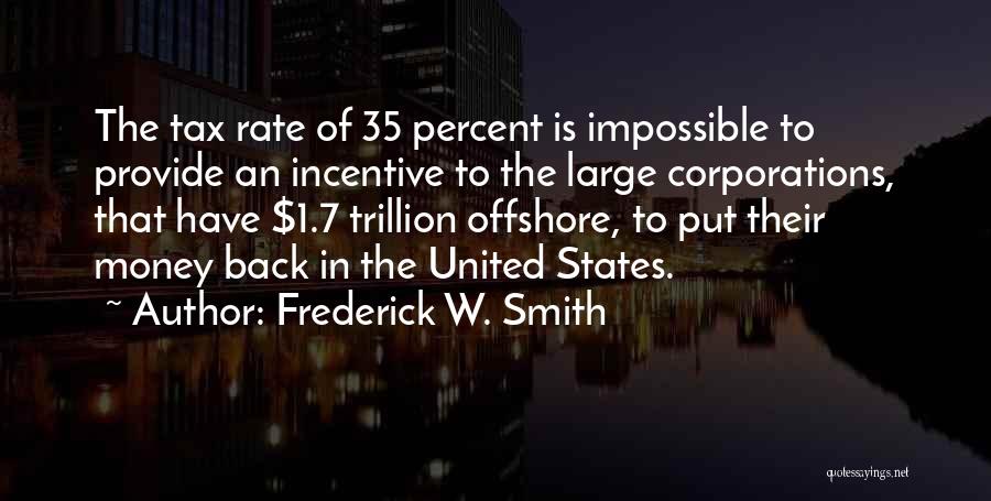 Frederick W. Smith Quotes: The Tax Rate Of 35 Percent Is Impossible To Provide An Incentive To The Large Corporations, That Have $1.7 Trillion