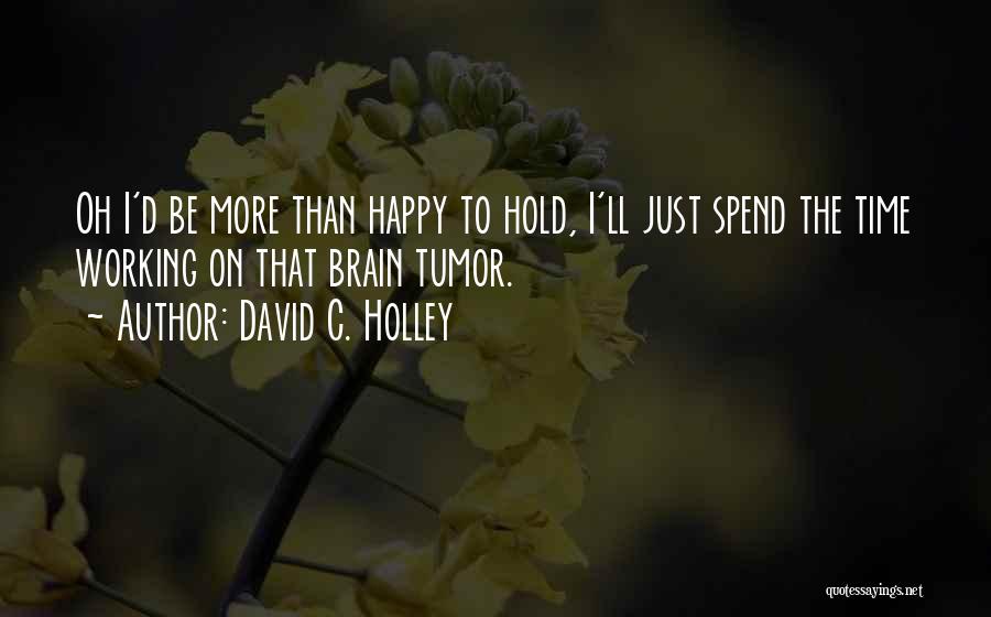 David C. Holley Quotes: Oh I'd Be More Than Happy To Hold, I'll Just Spend The Time Working On That Brain Tumor.