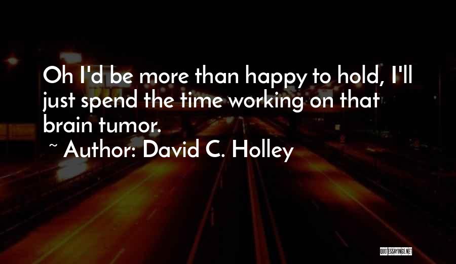 David C. Holley Quotes: Oh I'd Be More Than Happy To Hold, I'll Just Spend The Time Working On That Brain Tumor.