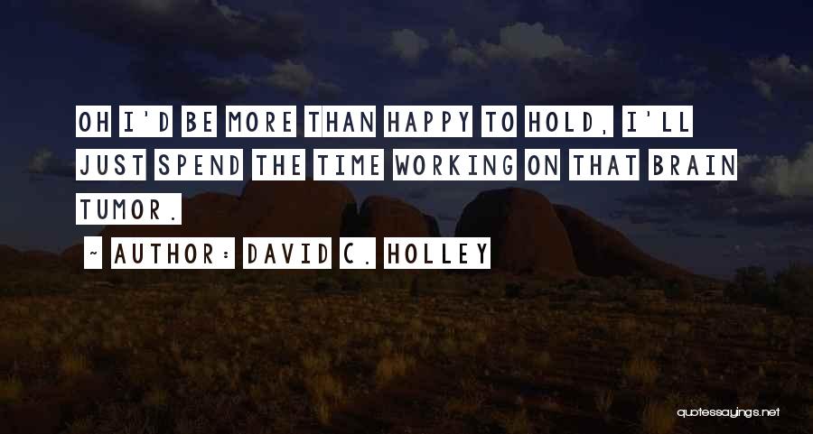 David C. Holley Quotes: Oh I'd Be More Than Happy To Hold, I'll Just Spend The Time Working On That Brain Tumor.