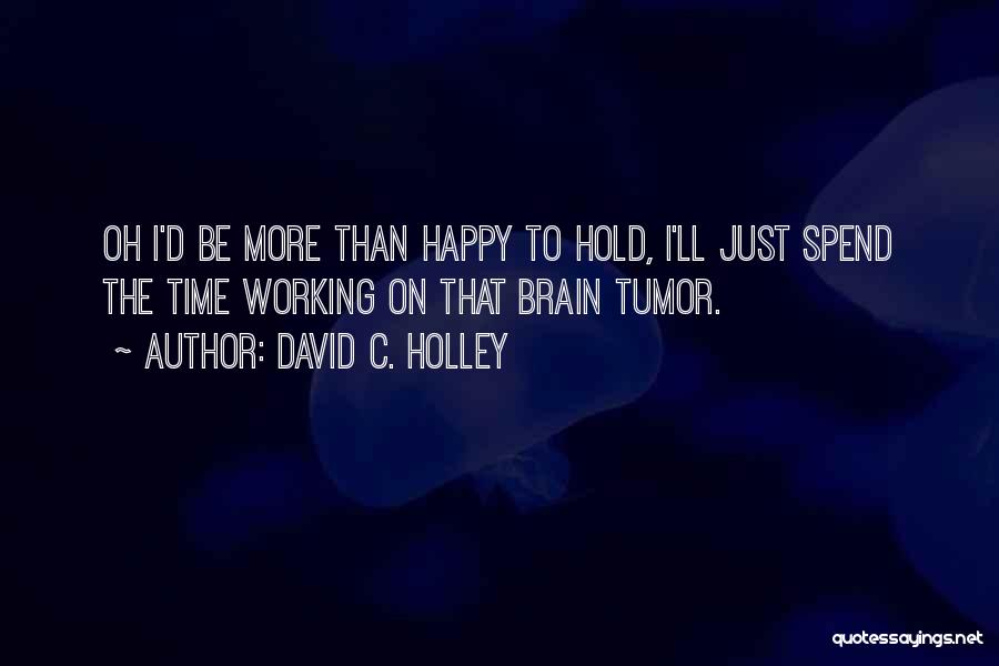 David C. Holley Quotes: Oh I'd Be More Than Happy To Hold, I'll Just Spend The Time Working On That Brain Tumor.