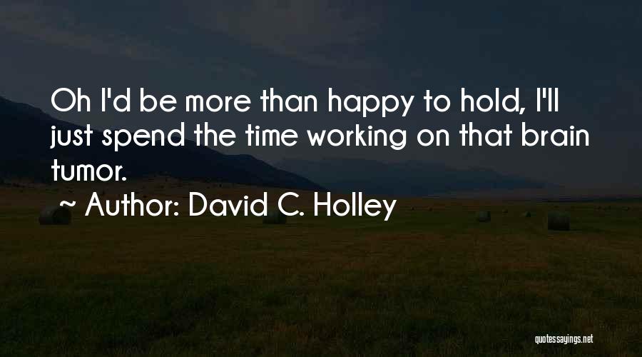 David C. Holley Quotes: Oh I'd Be More Than Happy To Hold, I'll Just Spend The Time Working On That Brain Tumor.