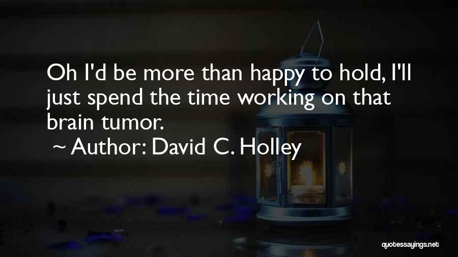 David C. Holley Quotes: Oh I'd Be More Than Happy To Hold, I'll Just Spend The Time Working On That Brain Tumor.