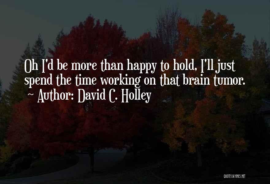 David C. Holley Quotes: Oh I'd Be More Than Happy To Hold, I'll Just Spend The Time Working On That Brain Tumor.