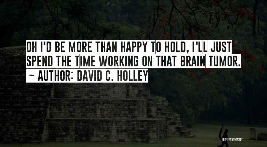 David C. Holley Quotes: Oh I'd Be More Than Happy To Hold, I'll Just Spend The Time Working On That Brain Tumor.
