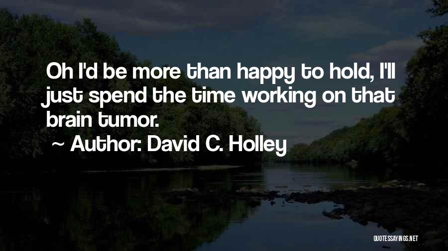 David C. Holley Quotes: Oh I'd Be More Than Happy To Hold, I'll Just Spend The Time Working On That Brain Tumor.