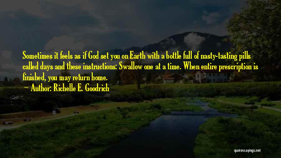 Richelle E. Goodrich Quotes: Sometimes It Feels As If God Set You On Earth With A Bottle Full Of Nasty-tasting Pills Called Days And