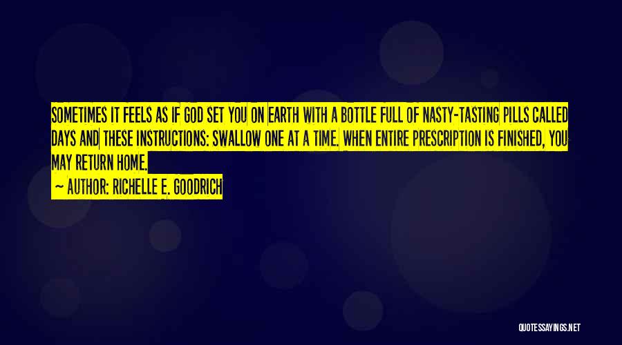 Richelle E. Goodrich Quotes: Sometimes It Feels As If God Set You On Earth With A Bottle Full Of Nasty-tasting Pills Called Days And