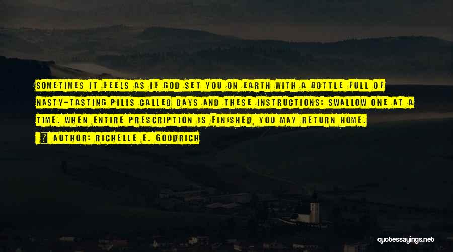 Richelle E. Goodrich Quotes: Sometimes It Feels As If God Set You On Earth With A Bottle Full Of Nasty-tasting Pills Called Days And