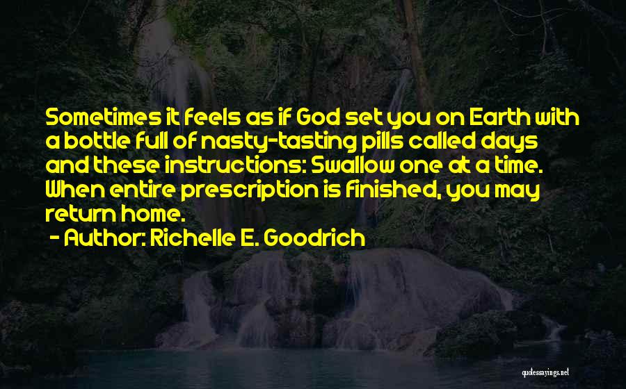 Richelle E. Goodrich Quotes: Sometimes It Feels As If God Set You On Earth With A Bottle Full Of Nasty-tasting Pills Called Days And