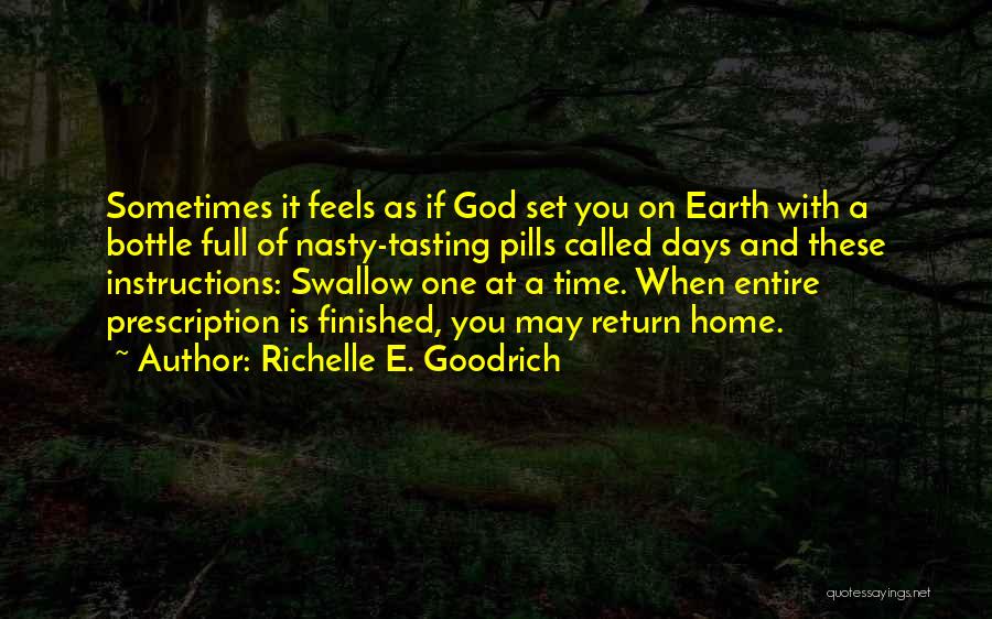 Richelle E. Goodrich Quotes: Sometimes It Feels As If God Set You On Earth With A Bottle Full Of Nasty-tasting Pills Called Days And