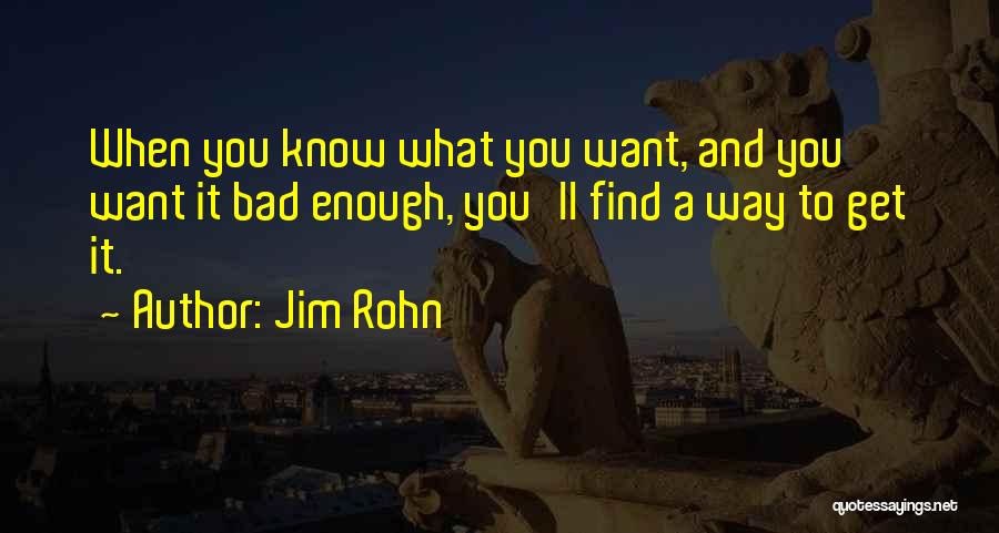 Jim Rohn Quotes: When You Know What You Want, And You Want It Bad Enough, You'll Find A Way To Get It.