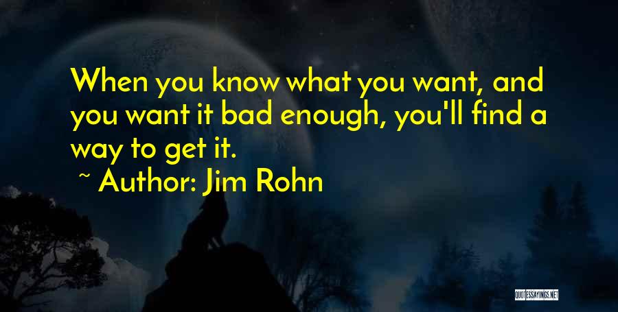 Jim Rohn Quotes: When You Know What You Want, And You Want It Bad Enough, You'll Find A Way To Get It.