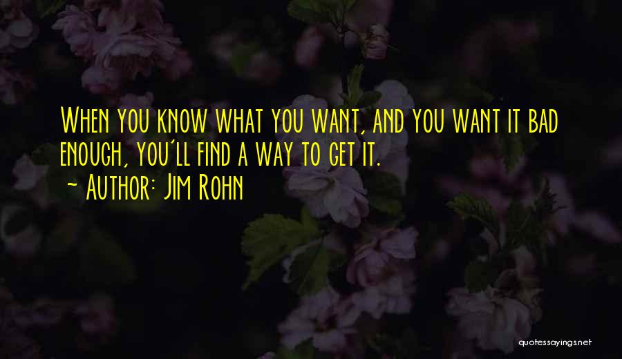 Jim Rohn Quotes: When You Know What You Want, And You Want It Bad Enough, You'll Find A Way To Get It.