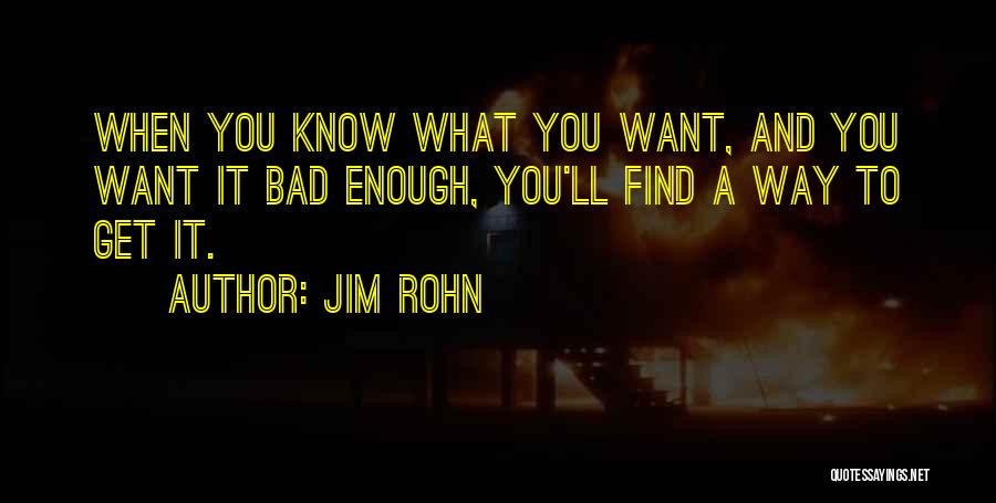 Jim Rohn Quotes: When You Know What You Want, And You Want It Bad Enough, You'll Find A Way To Get It.