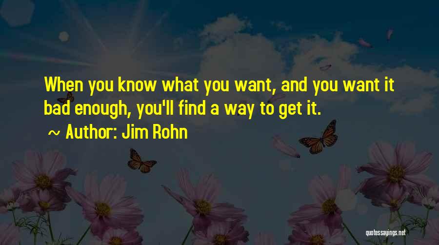 Jim Rohn Quotes: When You Know What You Want, And You Want It Bad Enough, You'll Find A Way To Get It.