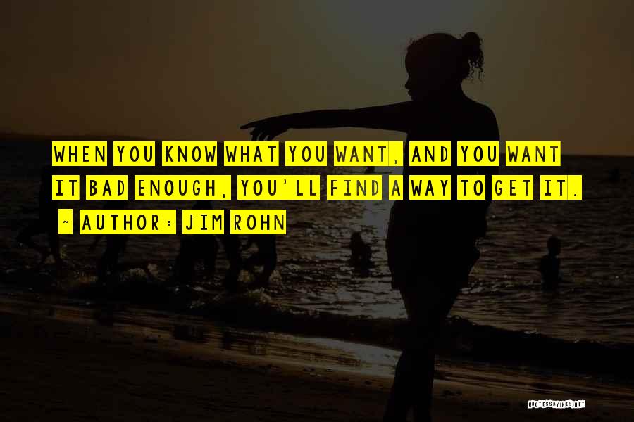 Jim Rohn Quotes: When You Know What You Want, And You Want It Bad Enough, You'll Find A Way To Get It.