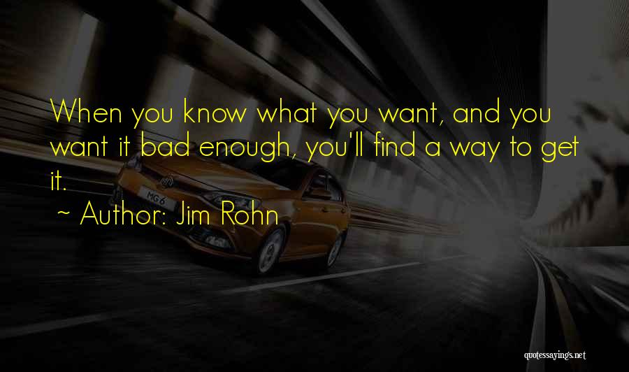 Jim Rohn Quotes: When You Know What You Want, And You Want It Bad Enough, You'll Find A Way To Get It.