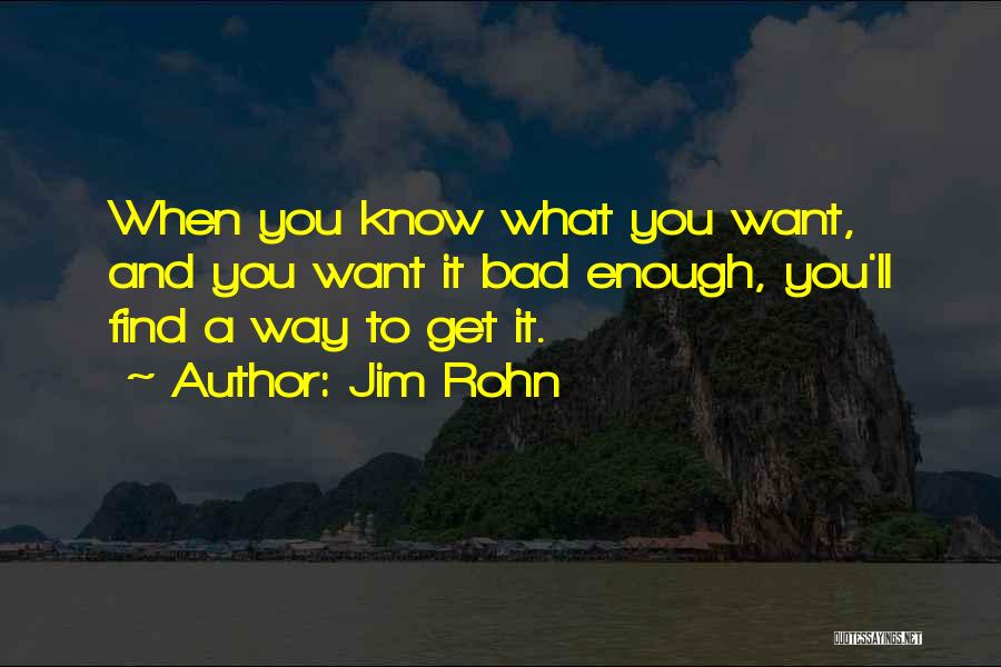 Jim Rohn Quotes: When You Know What You Want, And You Want It Bad Enough, You'll Find A Way To Get It.