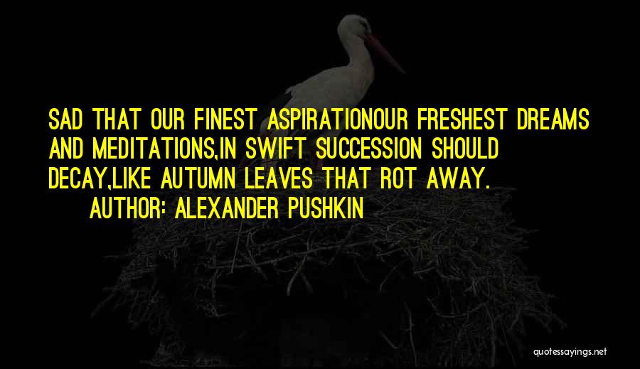 Alexander Pushkin Quotes: Sad That Our Finest Aspirationour Freshest Dreams And Meditations,in Swift Succession Should Decay,like Autumn Leaves That Rot Away.