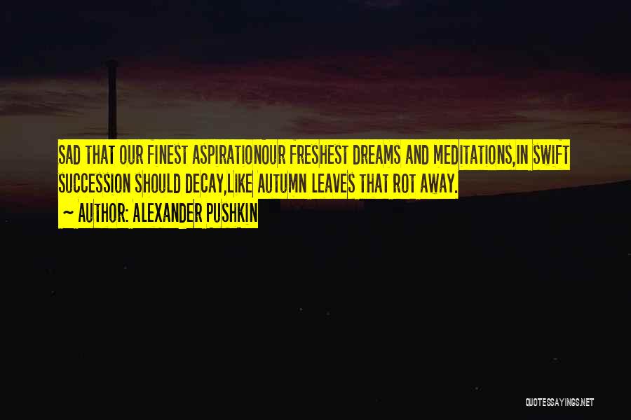 Alexander Pushkin Quotes: Sad That Our Finest Aspirationour Freshest Dreams And Meditations,in Swift Succession Should Decay,like Autumn Leaves That Rot Away.