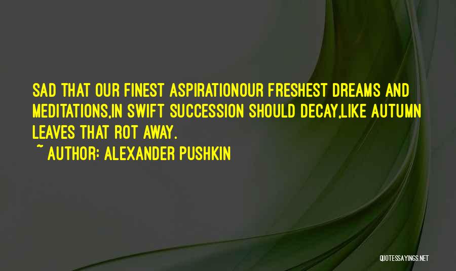 Alexander Pushkin Quotes: Sad That Our Finest Aspirationour Freshest Dreams And Meditations,in Swift Succession Should Decay,like Autumn Leaves That Rot Away.