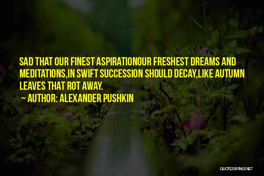 Alexander Pushkin Quotes: Sad That Our Finest Aspirationour Freshest Dreams And Meditations,in Swift Succession Should Decay,like Autumn Leaves That Rot Away.