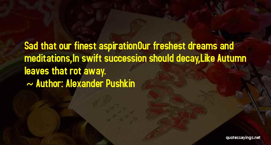 Alexander Pushkin Quotes: Sad That Our Finest Aspirationour Freshest Dreams And Meditations,in Swift Succession Should Decay,like Autumn Leaves That Rot Away.