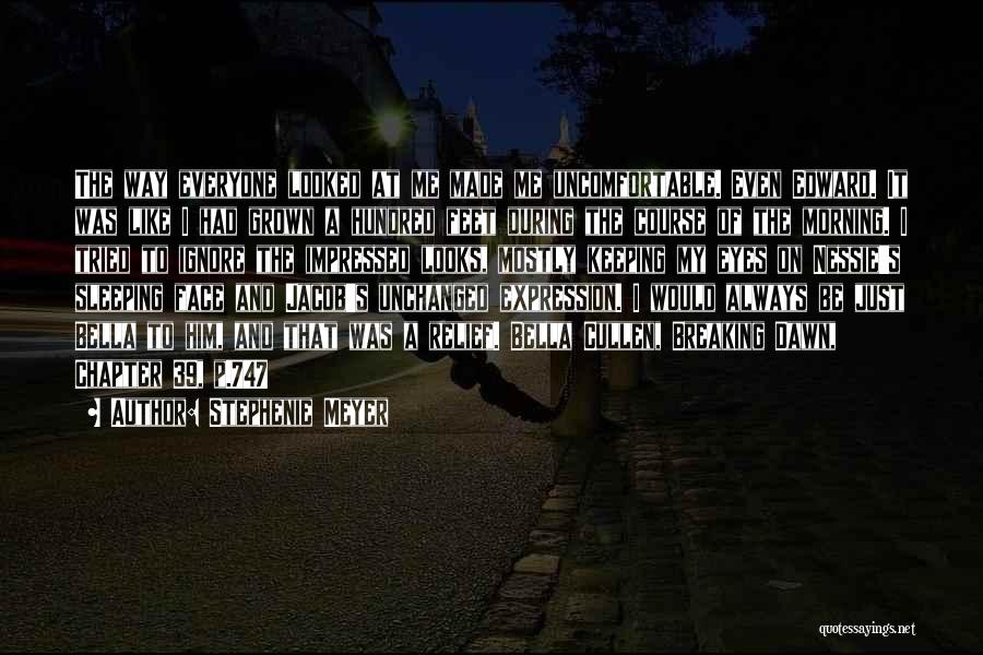 Stephenie Meyer Quotes: The Way Everyone Looked At Me Made Me Uncomfortable. Even Edward. It Was Like I Had Grown A Hundred Feet