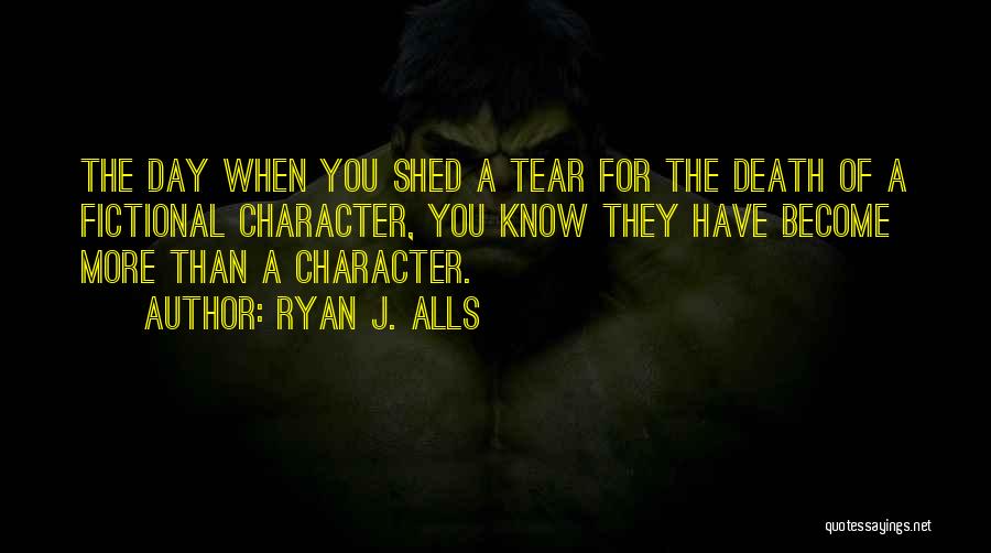 Ryan J. Alls Quotes: The Day When You Shed A Tear For The Death Of A Fictional Character, You Know They Have Become More