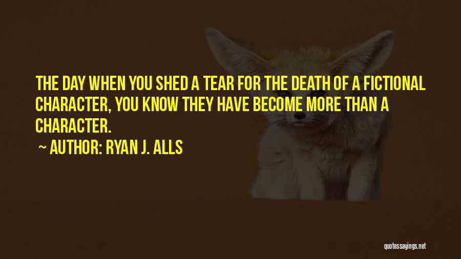 Ryan J. Alls Quotes: The Day When You Shed A Tear For The Death Of A Fictional Character, You Know They Have Become More