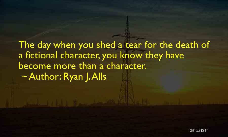 Ryan J. Alls Quotes: The Day When You Shed A Tear For The Death Of A Fictional Character, You Know They Have Become More