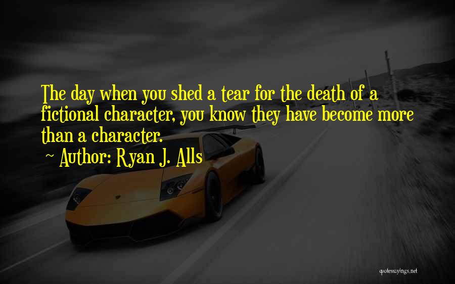 Ryan J. Alls Quotes: The Day When You Shed A Tear For The Death Of A Fictional Character, You Know They Have Become More